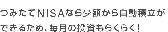 つみたてNISAなら少額から自動積立ができるため、毎月の投資もらくらく!