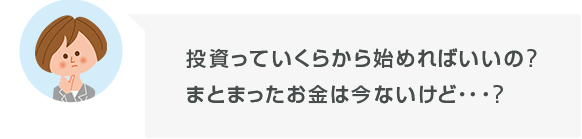 投資っていくらから始めればいいの?まとまったお金は今ないけど・・・?