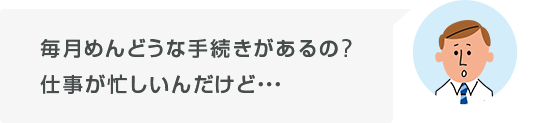 毎月めんどうな手続きがあるの?仕事が忙しいんだけど・・・