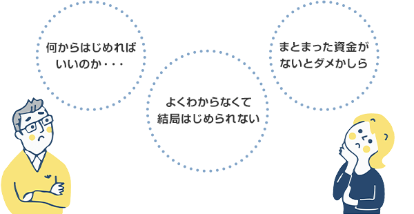 何から始めればいいのか…　よくわからなくて結局はじめられない　まとまった資金がないとダメかしら