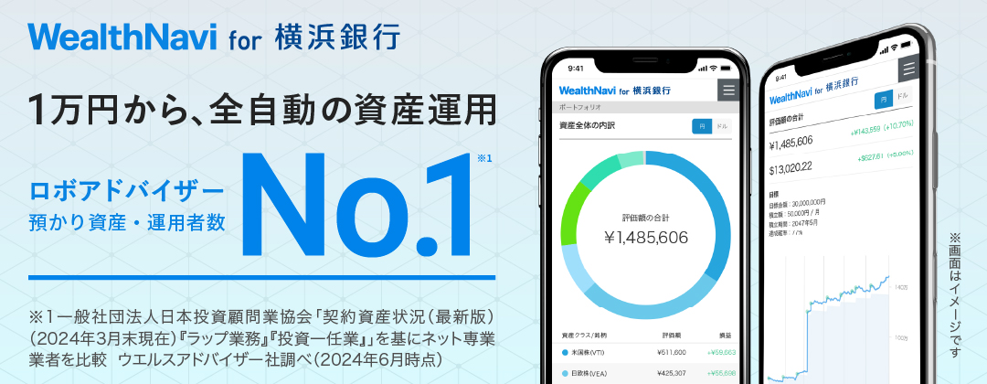 WealthNavi for 横浜銀行　1万円から、全自動の資産運用　ロボアドバイザー 預かり資産・運用者数 No.1※1　※1 一般社団法人日本投資顧問業協会「契約資産状況（最新版）（2023年3月末現在）『ラップ業務』『投資一任業』」を基にネット専業業者を比較 ウエルスアドバイザー社調べ（2023年6月時点）　※画像はイメージです