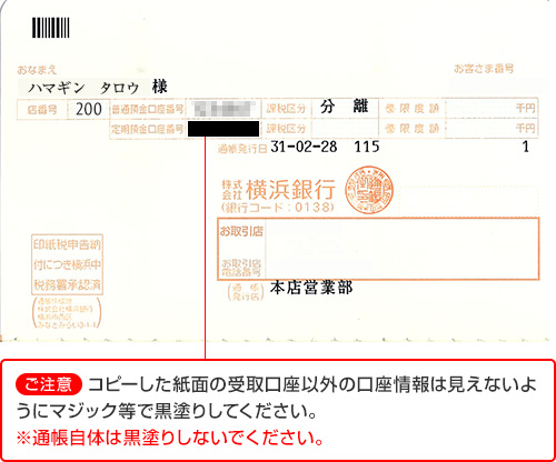 【ご注意】コピーした紙面の受取口座以外の口座情報は見えないようにマジック等で黒塗りしてください。※通帳自体は黒塗りしないでください。