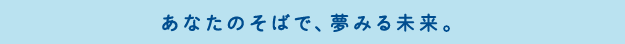 あなたのそばで、夢みる未来。