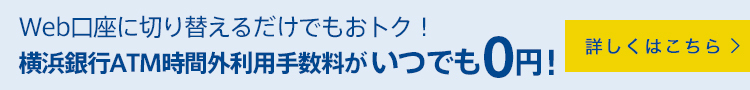 Web口座に切り替えるだけでもおトク！横浜銀行ATM時間外利用手数料がいつでも0円！ 詳しくはこちら