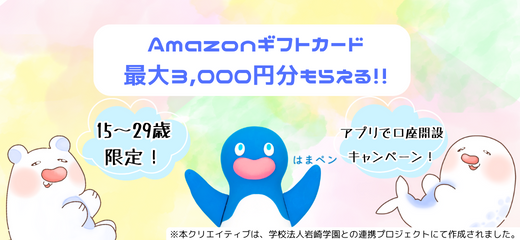 15～29歳限定！　Amazonギフトカード最大3,000円分もらえる!!　アプリで口座開設キャンペーン！　※本クリエイティブは、学校法人岩崎学園との連携プロジェクトにて作成されました。